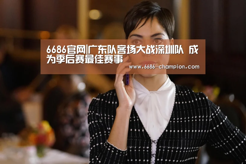 6686官网|广东队客场大战深圳队 成为季后赛最佳赛事(图2) 6686赛程