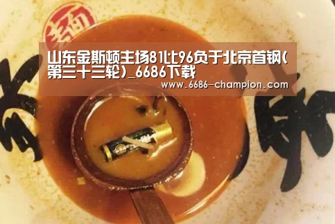 山东金斯顿主场81比96负于北京首钢(第三十三轮)_6686下载(图3) 6686官网
