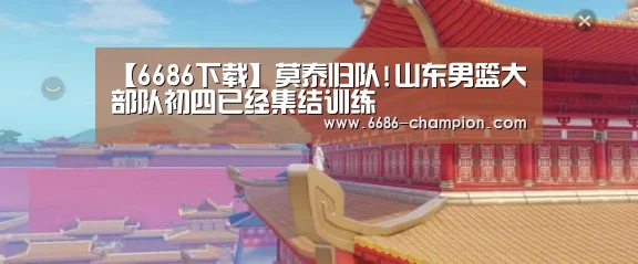 【6686下载】莫泰归队!山东男篮大部队初四已经集结训练(图4) 6686赛程