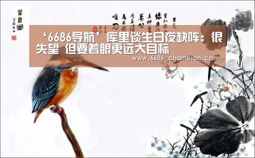 ‘6686导航’库里谈生日夜缺阵:很失望 但要着眼更远大目标(图1) 6686下载