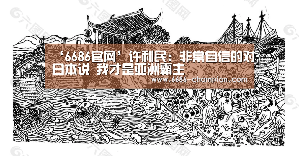‘6686官网’许利民:非常自信的对日本说 我才是亚洲霸主(图1) 6686导航