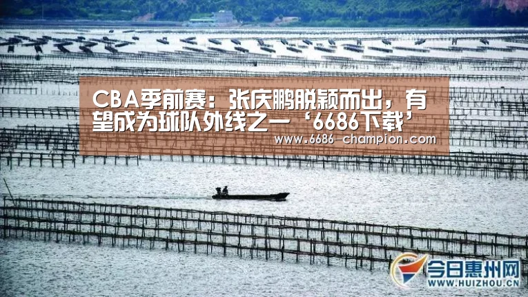 CBA季前赛:张庆鹏脱颖而出,有望成为球队外线之一‘6686下载’(图2) 6686下载