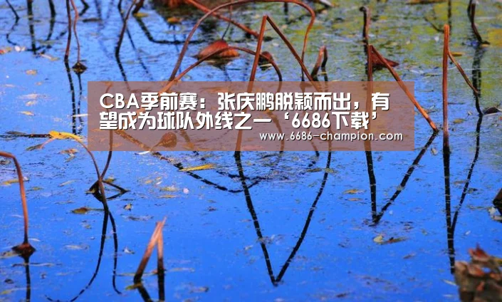 CBA季前赛:张庆鹏脱颖而出,有望成为球队外线之一‘6686下载’(图4) 6686赛程