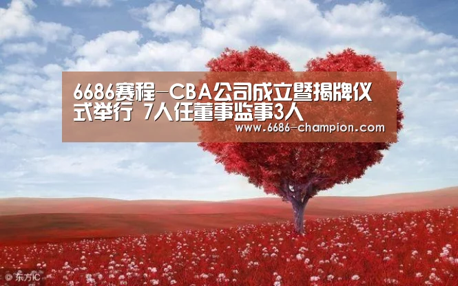 6686赛程-CBA公司成立暨揭牌仪式举行 7人任董事监事3人(图1) 6686官网