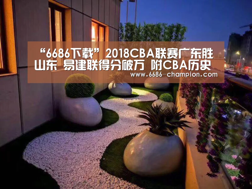 “6686下载”2018CBA联赛广东胜山东 易建联得分破万 附CBA历史得分排名榜一览表(图1) 6686下载
