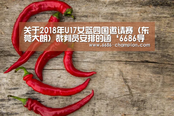 关于2018年U17女篮四国邀请赛(东莞大朗)裁判员安排的函‘6686导航’(图4) 6686赛程