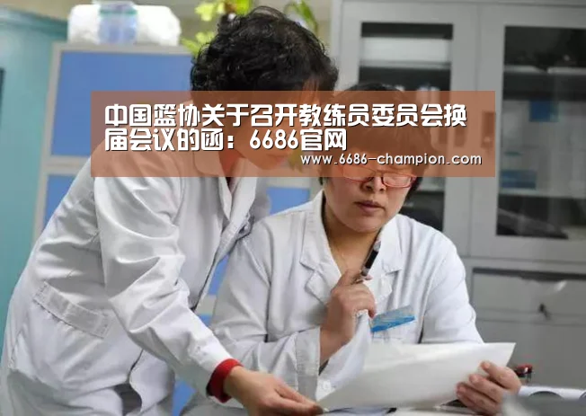 中国篮协关于召开教练员委员会换届会议的函:6686官网(图1) 6686导航